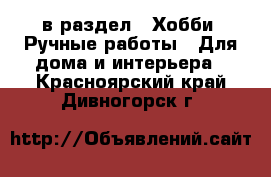  в раздел : Хобби. Ручные работы » Для дома и интерьера . Красноярский край,Дивногорск г.